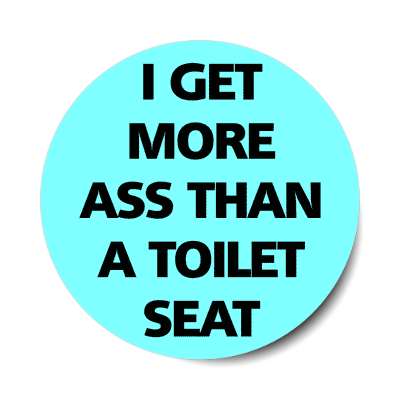 i get more ass than a toilet seat sticker