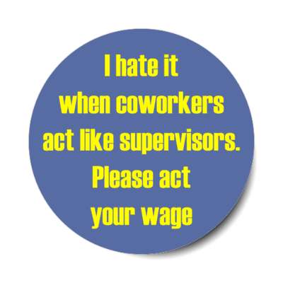 i hate it when coworkers act like supervisors please act your wage blue stickers, magnet