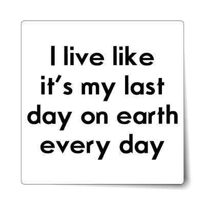 i live like its the last day on earth every day sticker