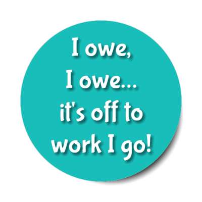 i owe i owe its off to work i go teal stickers, magnet