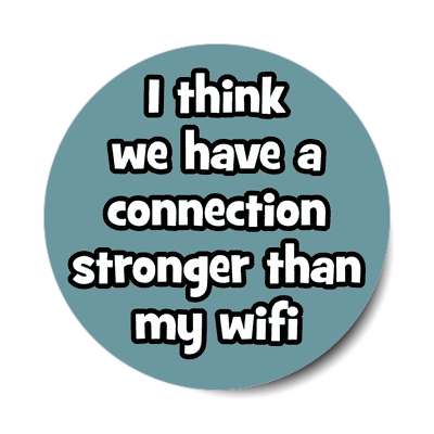 i think we have a connection stronger than my wifi sticker
