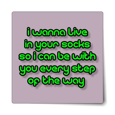 i wanna live in your socks so i can be with you every step of the way stick