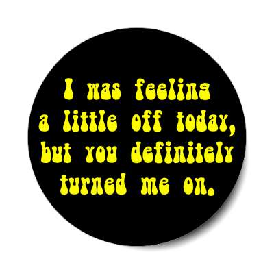 i was feeling a little off today but you definitely turned me on sticker