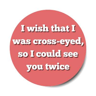i wish that i was cross eyed so i could see you twice sticker