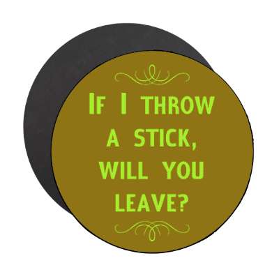 if i throw a stick will you leave magnet