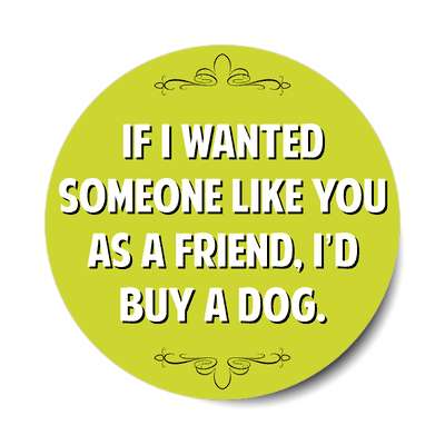 if i wanted someone like you as a friend id buy a dog sticker