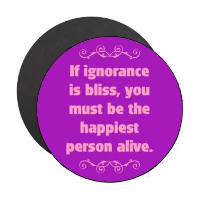 if ignorance is bliss you must be the happiest person alive magnet