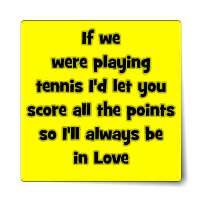if we were playing tennis id let you score all the points so ill always be 