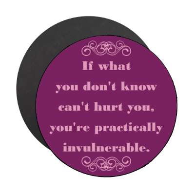 if what you dont know cant hurt you youre practically invulnerable magnet
