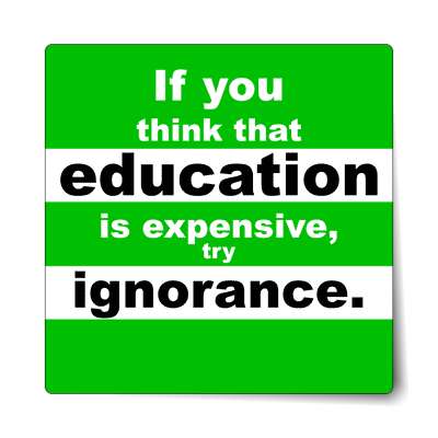 if you think that education is expensive try ignorance sticker