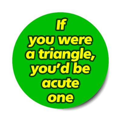 if you were a triangle youd be acute one sticker