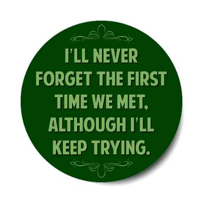 ill never forget the first time we met although ill keep trying sticker