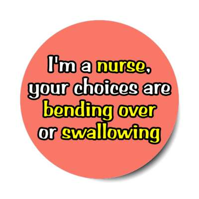 im a nurse your choices are bending over or swallowing coral stickers, magnet