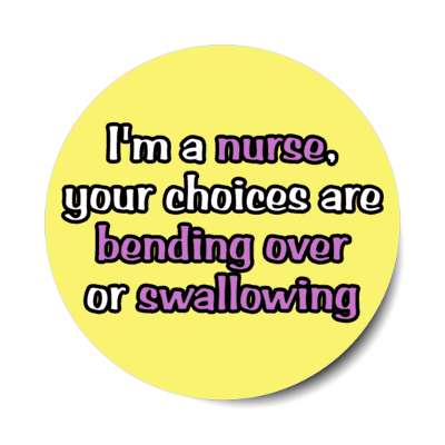 im a nurse your choices are bending over or swallowing yellow stickers, magnet