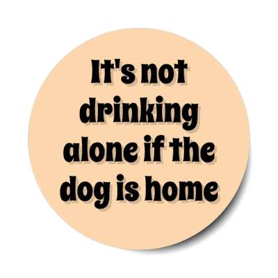 its not drinking alone if the dog is home stickers, magnet