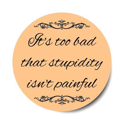 its too bad that stupidity isnt painful sticker