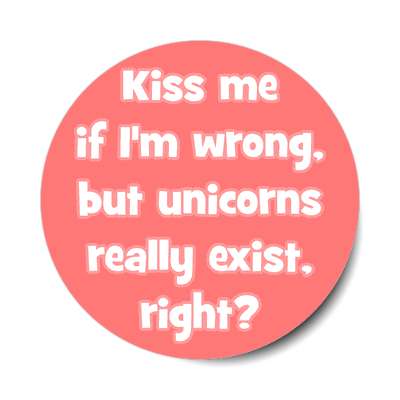kiss me if im wrong but unicorns really exist right sticker