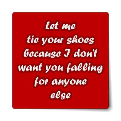 let me tie your shoes because i dont want you falling for anyone else stick