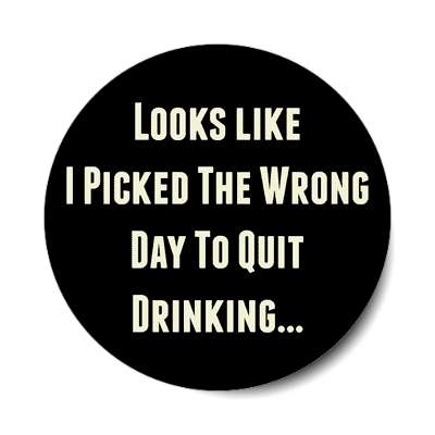 looks like i picked the wrong day to quit drinking sticker