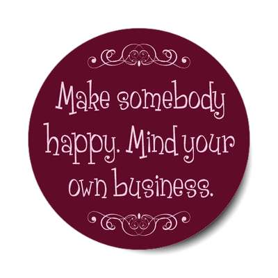 make somebody happy mind your own business sticker