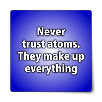 never trust atoms they make up everything sticker