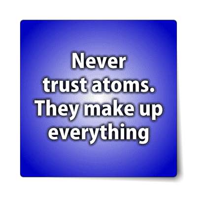 never trust atoms they make up everything sticker