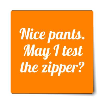 nice pants may i test the zipper sticker