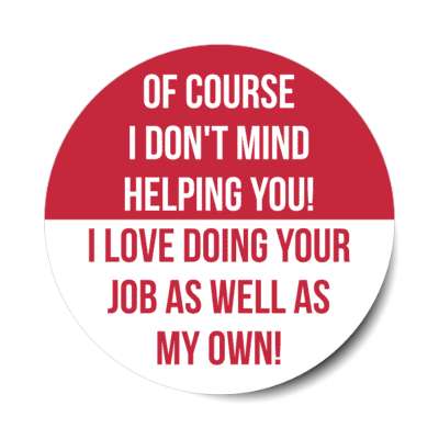 of course i dont mind helping you i love doing your job as well as my own red stickers, magnet