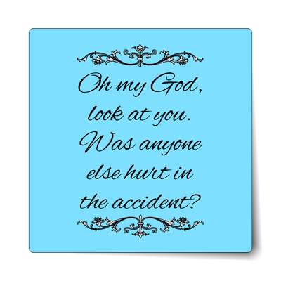 oh my god look at you was anyone else hurt in the accident sticker