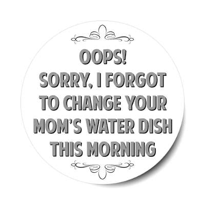 oops sorry i forgot to change your moms water dish this morning sticker