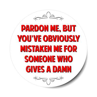 pardon me but youve obviously mistaken me for someone who gives a damn stic