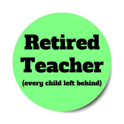 retired teacher every child left behind stickers, magnet