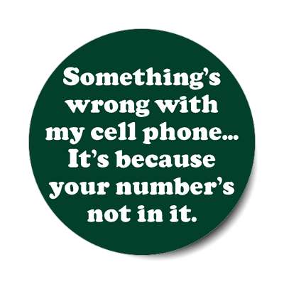 somethings wrong with my cell phone its because your numbers not in it stic
