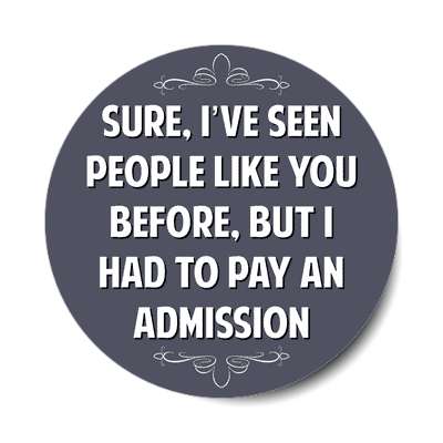 sure ive seen people like you before but i had to pay an admission sticker