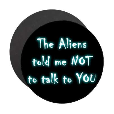 the aliens told me not to talk to you magnet