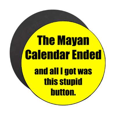 the mayan calendar ended and all i got was this stupid button magnet