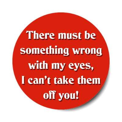 there must be something wrong with my eyes i cant take them off you sticker