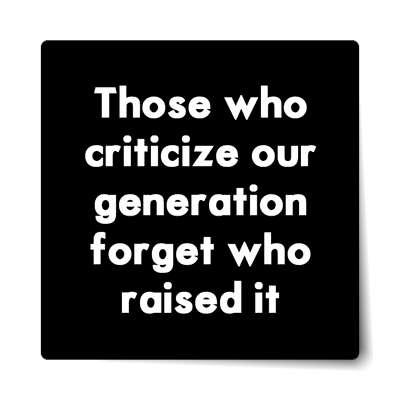those who criticize our generation forget who raised it sticker