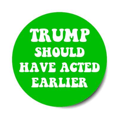 trump should have acted earlier green sticker