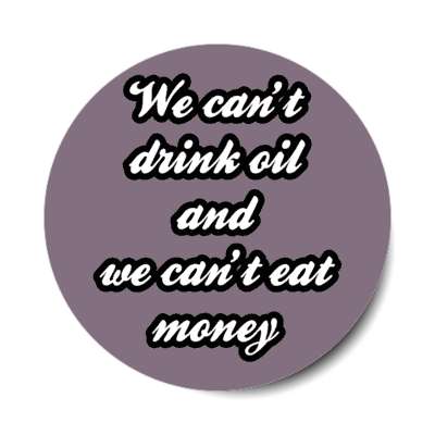 we cant drink oil and we cant eat money stickers, magnet