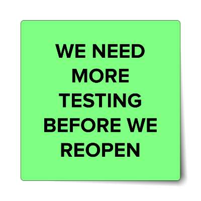 we need more testing before we reopen bright green sticker