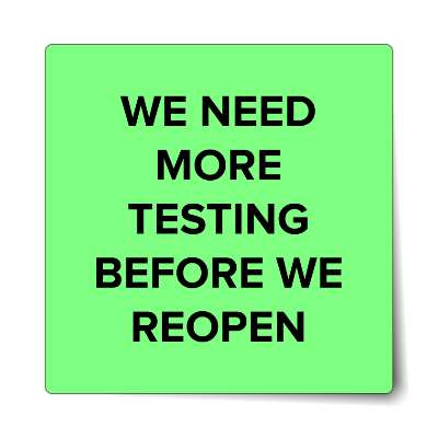 we need more testing before we reopen bright green sticker