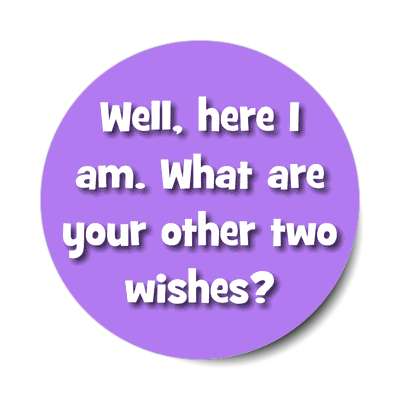 well here i am what are your other two wishes sticker