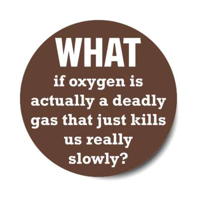 what if oxygen is actually a deadly gas that just kills us really slowly stickers, magnet