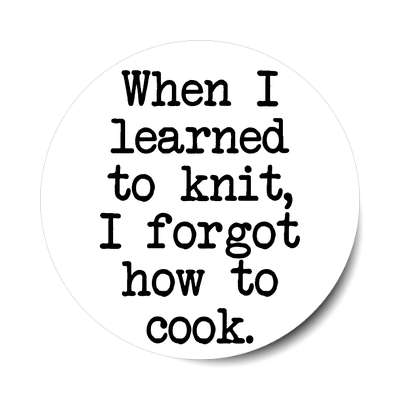 when i learned to knit i forgot how to cook sticker