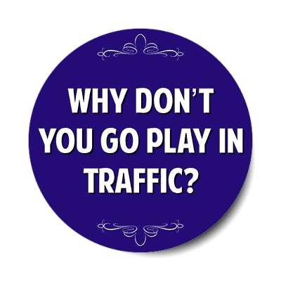 why dont you go play in traffic sticker