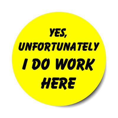 yes unfortunately i do work here stickers, magnet