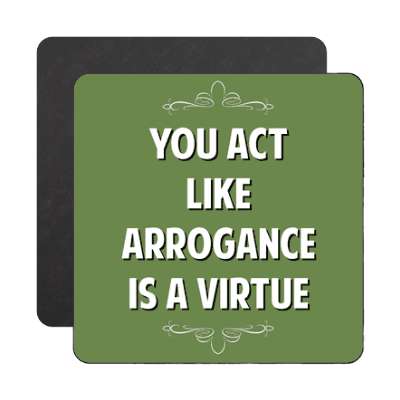 you act like arrogance is a virtue magnet