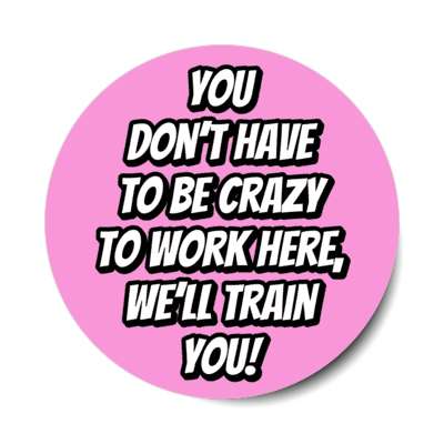 you dont have to be crazy to work here welll train you pink stickers, magnet