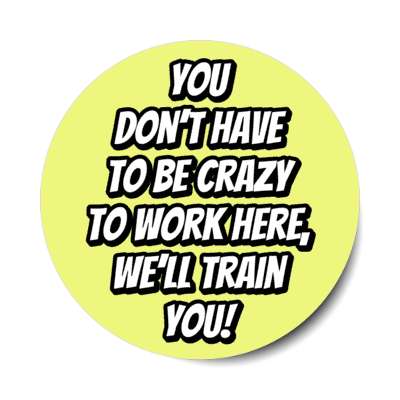 you dont have to be crazy to work here welll train you yellow stickers, magnet